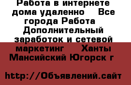  Работа в интернете дома удаленно  - Все города Работа » Дополнительный заработок и сетевой маркетинг   . Ханты-Мансийский,Югорск г.